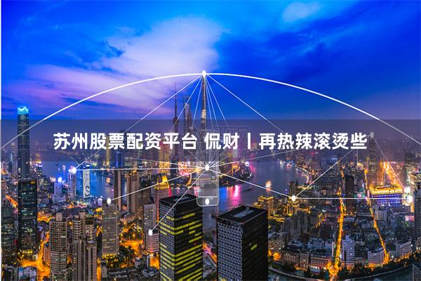 苏州股票配资平台 侃财丨再热辣滚烫些