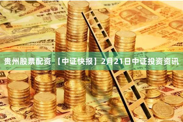 贵州股票配资 【中证快报】2月21日中证投资资讯