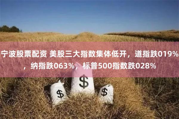 宁波股票配资 美股三大指数集体低开，道指跌019%，纳指跌063%，标普500指数跌028%