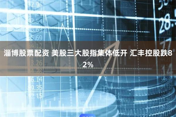 淄博股票配资 美股三大股指集体低开 汇丰控股跌82%