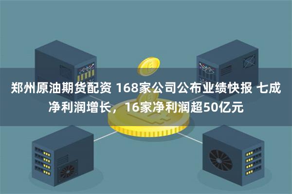 郑州原油期货配资 168家公司公布业绩快报 七成净利润增长,16家净利润超50亿元
