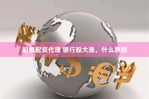 股票配资代理 银行股大涨,什么原因
