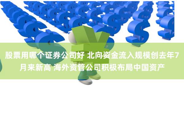 股票用哪个证券公司好 北向资金流入规模创去年7月来新高 海外资管公司积极布局中国资产