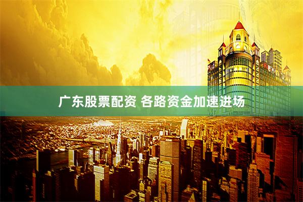 广东股票配资 各路资金加速进场