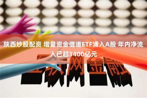 陕西炒股配资 增量资金借道ETF涌入A股 年内净流入已超3400亿元