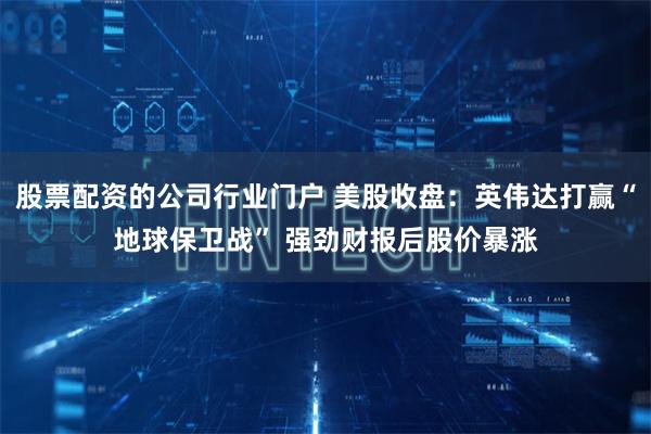 股票配资的公司行业门户 美股收盘：英伟达打赢“地球保卫战” 强劲财报后股价暴涨