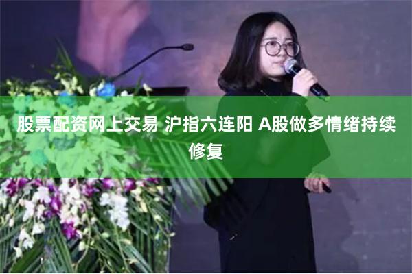 股票配资网上交易 沪指六连阳 A股做多情绪持续修复