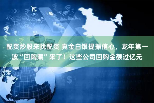 配资炒股来找配资 真金白银提振信心，龙年第一波“回购潮”来了！这些公司回购金额过亿元