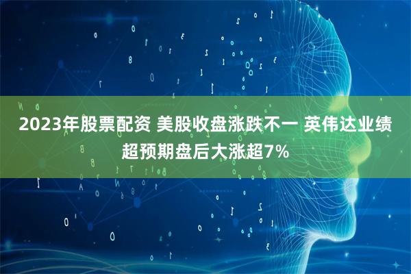 2023年股票配资 美股收盘涨跌不一 英伟达业绩超预期盘后大涨超7%