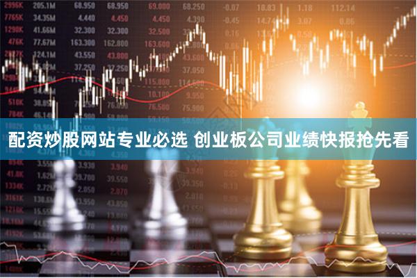配资炒股网站专业必选 创业板公司业绩快报抢先看