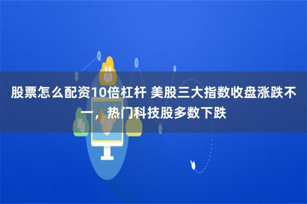 股票怎么配资10倍杠杆 美股三大指数收盘涨跌不一，热门科技股多数下跌
