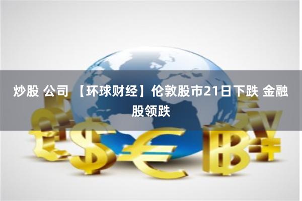 炒股 公司 【环球财经】伦敦股市21日下跌 金融股领跌