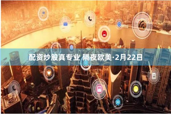 配资炒股真专业 隔夜欧美·2月22日