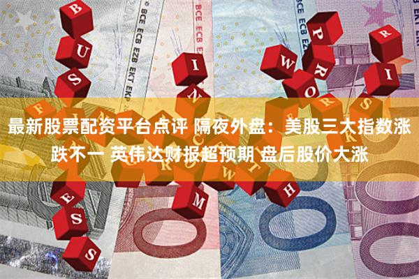 最新股票配资平台点评 隔夜外盘：美股三大指数涨跌不一 英伟达财报超预期 盘后股价大涨