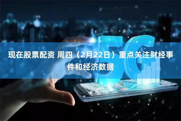 现在股票配资 周四(2月22日)重点关注财经事件和经济数据