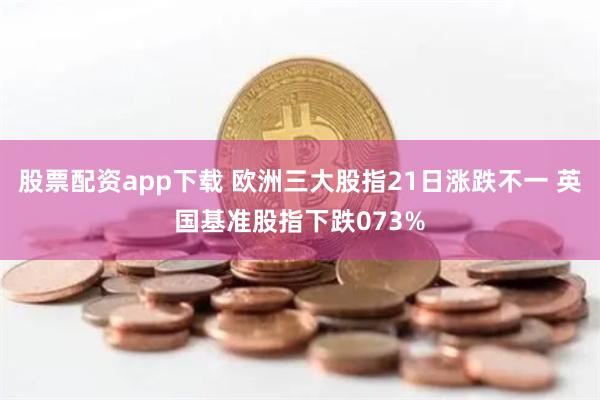 股票配资app下载 欧洲三大股指21日涨跌不一 英国基准股指下跌073%