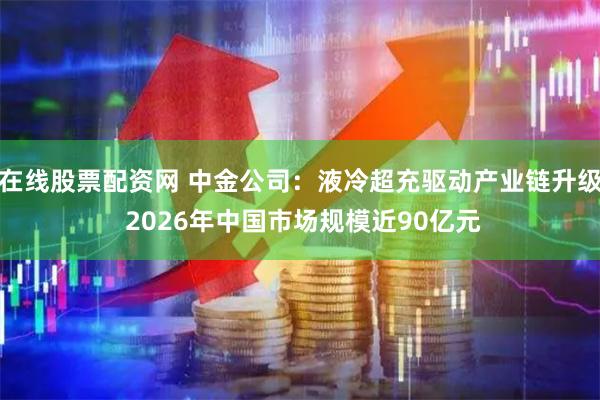 在线股票配资网 中金公司:液冷超充驱动产业链升级 2026年中国市场规模近90亿元