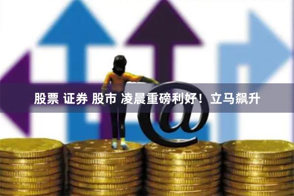 股票 证券 股市 凌晨重磅利好!立马飙升