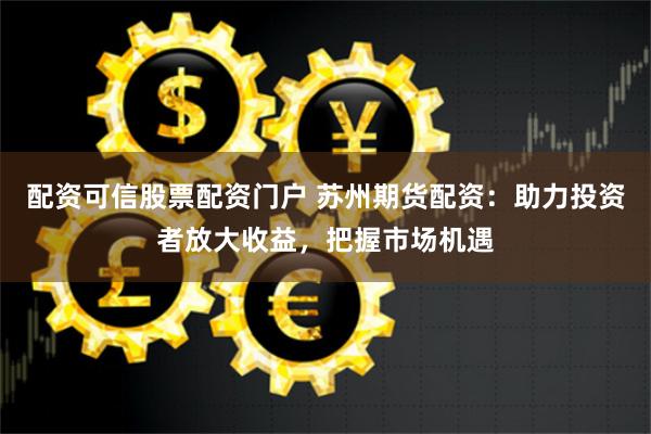 配资可信股票配资门户 苏州期货配资：助力投资者放大收益，把握市场机遇