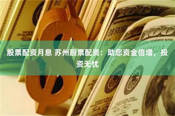 股票配资月息 苏州股票配资：助您资金倍增，投资无忧