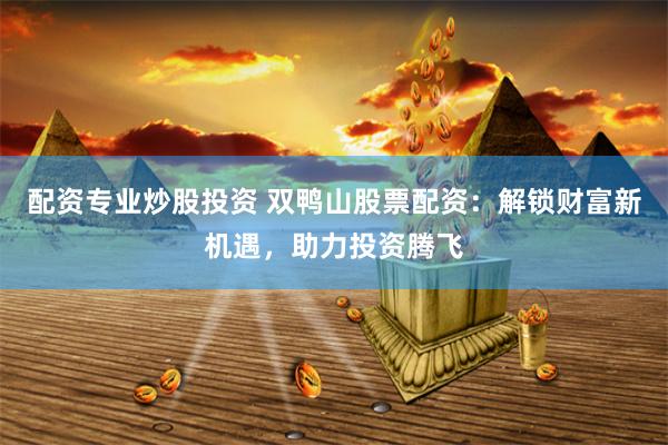 配资专业炒股投资 双鸭山股票配资：解锁财富新机遇，助力投资腾飞
