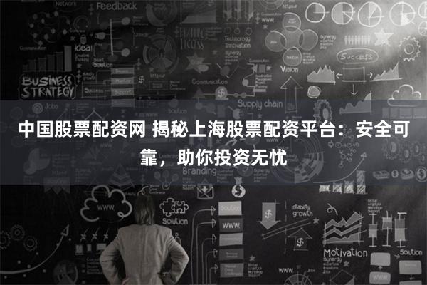 中国股票配资网 揭秘上海股票配资平台：安全可靠，助你投资无忧