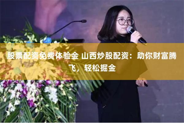 股票配资免费体验金 山西炒股配资：助你财富腾飞，轻松掘金