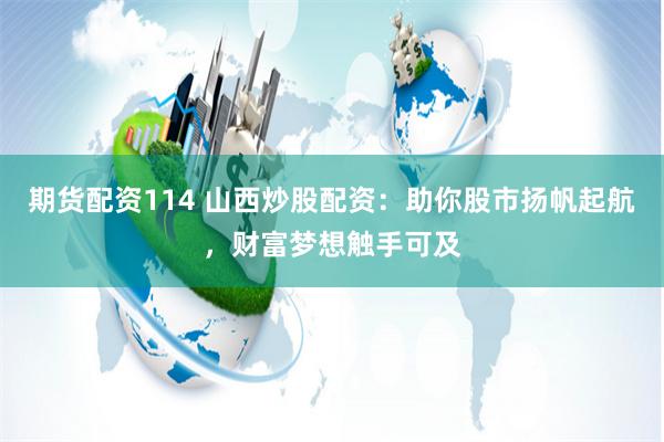 期货配资114 山西炒股配资：助你股市扬帆起航，财富梦想触手可及