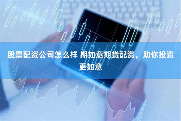 股票配资公司怎么样 期如意期货配资，助你投资更如意