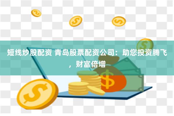 短线炒股配资 青岛股票配资公司：助您投资腾飞，财富倍增