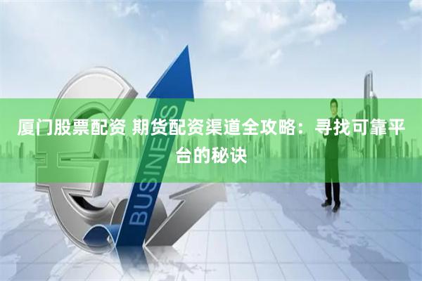厦门股票配资 期货配资渠道全攻略：寻找可靠平台的秘诀