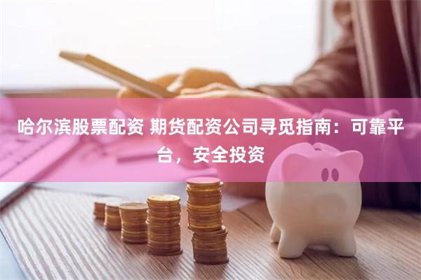 哈尔滨股票配资 期货配资公司寻觅指南：可靠平台，安全投资