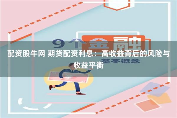 配资股牛网 期货配资利息：高收益背后的风险与收益平衡