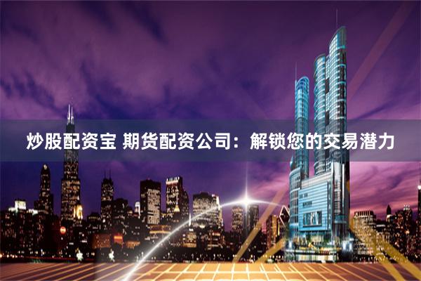 炒股配资宝 期货配资公司：解锁您的交易潜力
