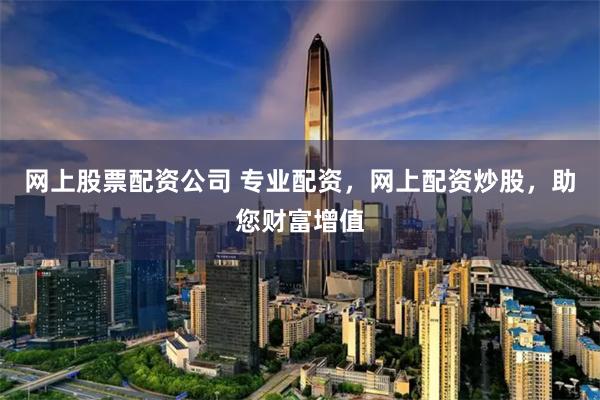 网上股票配资公司 专业配资,网上配资炒股,助您财富增值