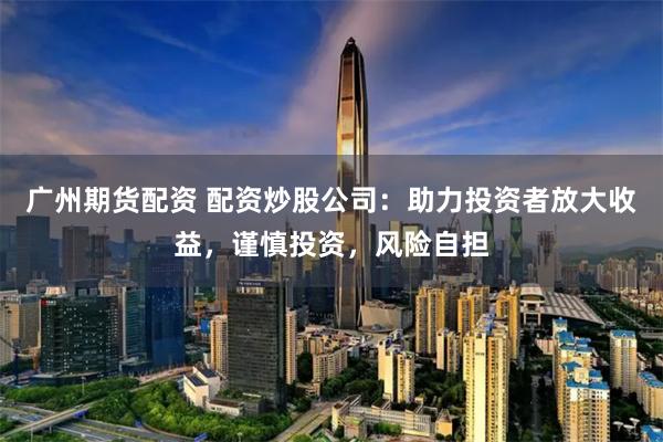 广州期货配资 配资炒股公司:助力投资者放大收益,谨慎投资,风险自担