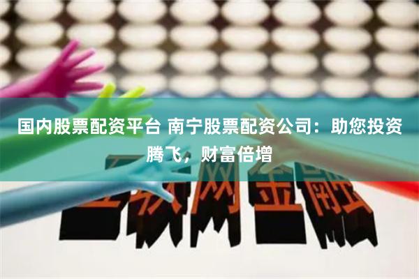 国内股票配资平台 南宁股票配资公司:助您投资腾飞,财富倍增