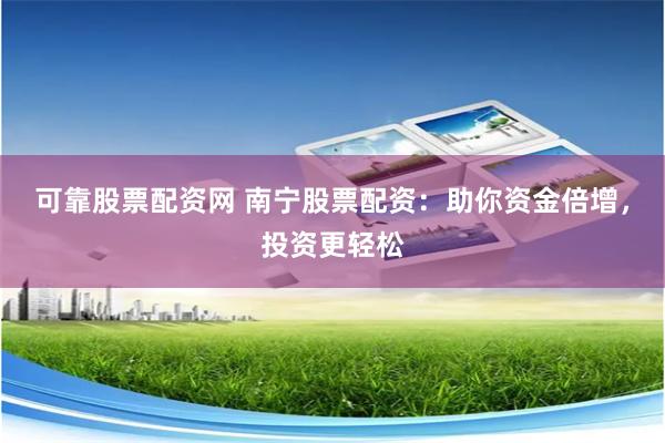 可靠股票配资网 南宁股票配资:助你资金倍增,投资更轻松
