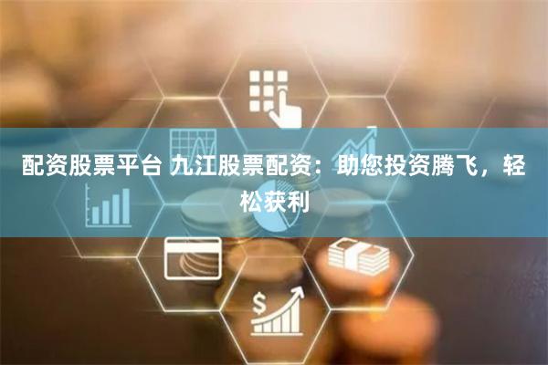 配资股票平台 九江股票配资:助您投资腾飞,轻松获利