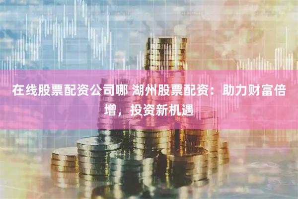 在线股票配资公司哪 湖州股票配资：助力财富倍增，投资新机遇