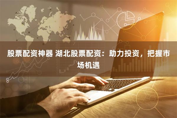 股票配资神器 湖北股票配资：助力投资，把握市场机遇