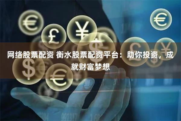 网络股票配资 衡水股票配资平台：助你投资，成就财富梦想