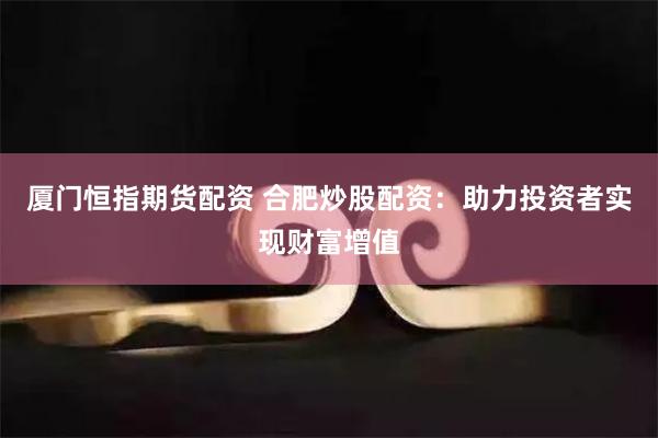 厦门恒指期货配资 合肥炒股配资：助力投资者实现财富增值