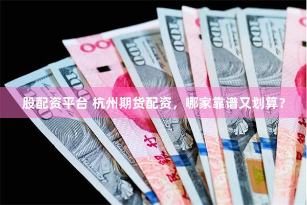 股配资平台 杭州期货配资，哪家靠谱又划算？