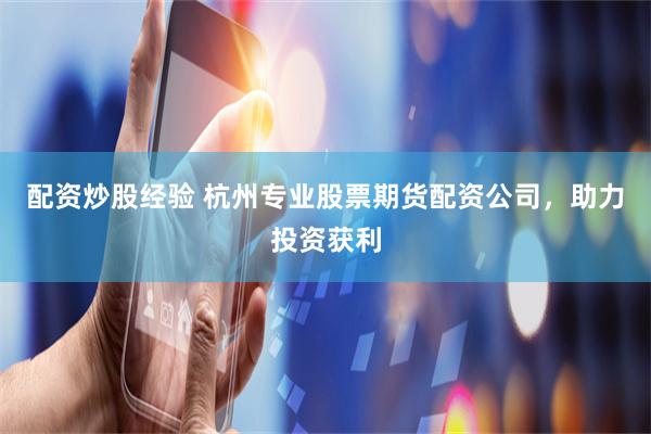 配资炒股经验 杭州专业股票期货配资公司，助力投资获利