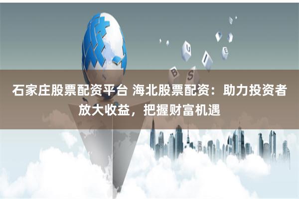 石家庄股票配资平台 海北股票配资：助力投资者放大收益，把握财富机遇