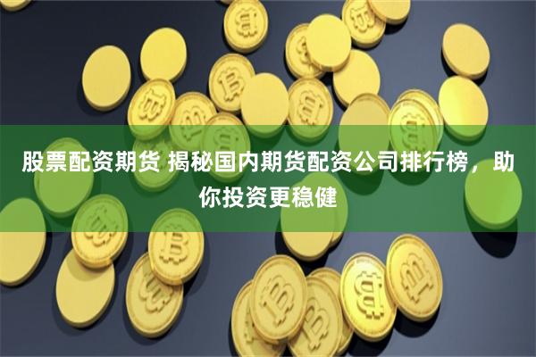 股票配资期货 揭秘国内期货配资公司排行榜，助你投资更稳健