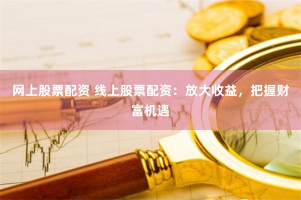 网上股票配资 线上股票配资:放大收益,把握财富机遇