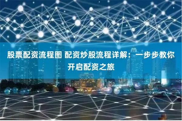 股票配资流程图 配资炒股流程详解:一步步教你开启配资之旅