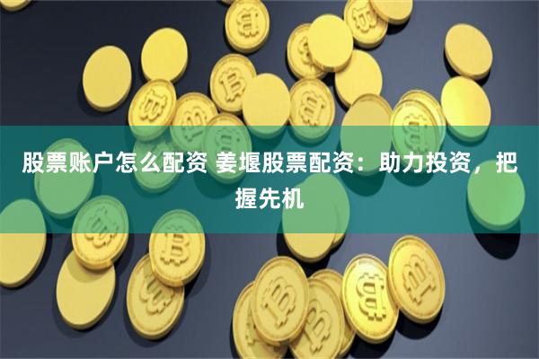 股票账户怎么配资 姜堰股票配资:助力投资,把握先机